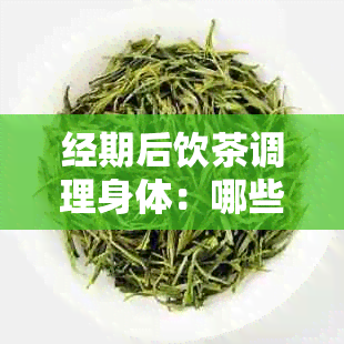 经期后饮茶调理身体：哪些茶适合恢复期饮用？