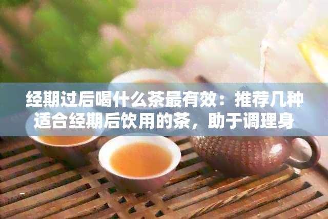 经期过后喝什么茶最有效：推荐几种适合经期后饮用的茶，助于调理身体。