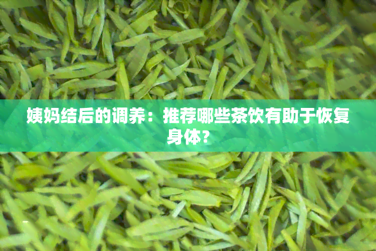 姨妈结后的调养：推荐哪些茶饮有助于恢复身体？