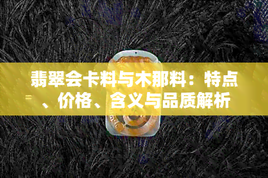 翡翠会卡料与木那料：特点、价格、含义与品质解析