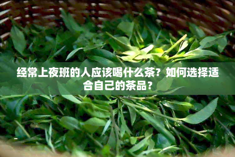 经常上夜班的人应该喝什么茶？如何选择适合自己的茶品？