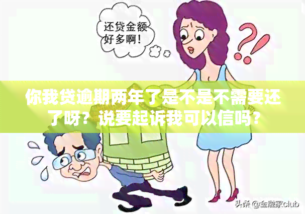 你我贷逾期两年了是不是不需要还了呀？说要起诉我可以信吗？