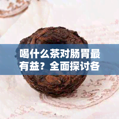 喝什么茶对肠胃最有益？全面探讨各种茶叶对肠胃健的影响及推荐