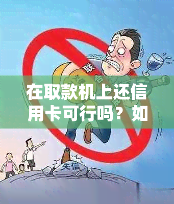 在取款机上还信用卡可行吗？如何操作？还款限额是多少？