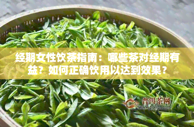 经期女性饮茶指南：哪些茶对经期有益？如何正确饮用以达到效果？