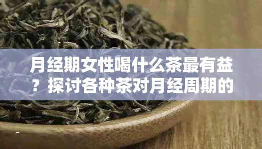 月经期女性喝什么茶最有益？探讨各种茶对月经周期的影响及适用人群