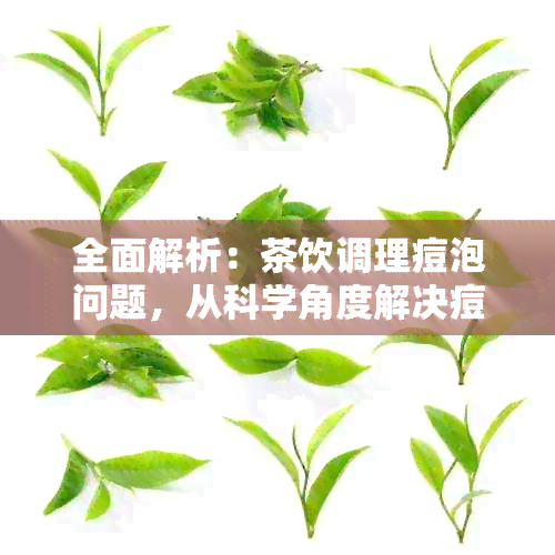 全面解析：茶饮调理痘泡问题，从科学角度解决痘痘困扰