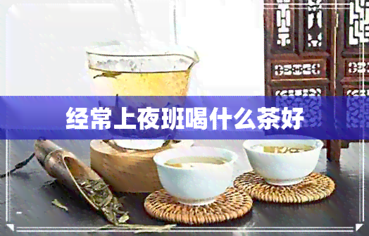 经常上夜班喝什么茶好