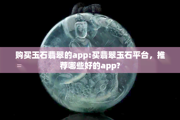 购买玉石翡翠的app:买翡翠玉石平台，推荐哪些好的app?