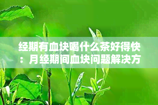 经期有血块喝什么茶好得快：月经期间血块问题解决方案