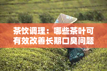 茶饮调理：哪些茶叶可有效改善长期口臭问题？医生的专业建议