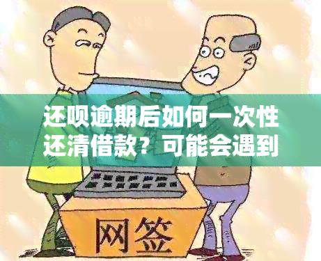 还款逾期后如何一次性还清借款？可能会遇到哪些问题？