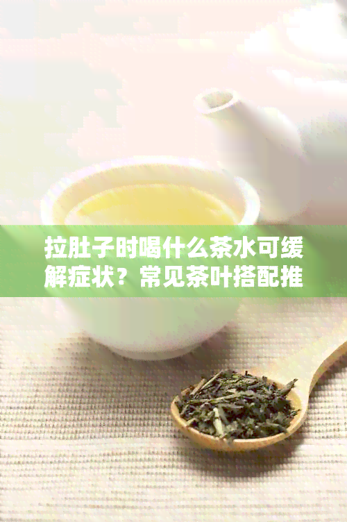 拉肚子时喝什么茶水可缓解症状？常见茶叶搭配推荐及泡水方法