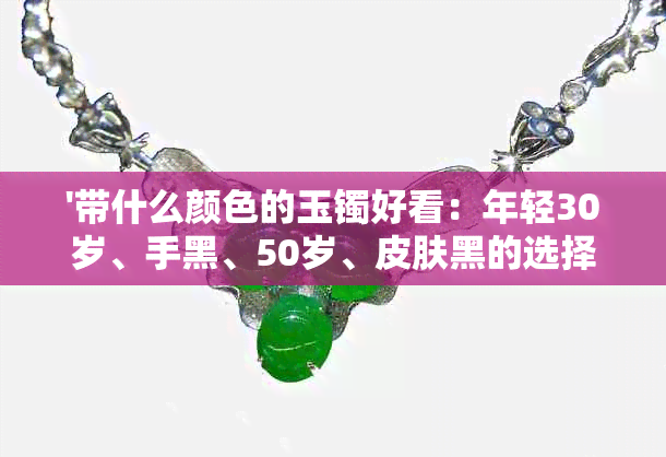 '带什么颜色的玉镯好看：年轻30岁、手黑、50岁、皮肤黑的选择建议'