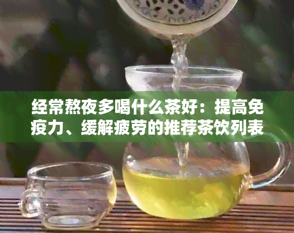 经常熬夜多喝什么茶好：提高免疫力、缓解疲劳的推荐茶饮列表