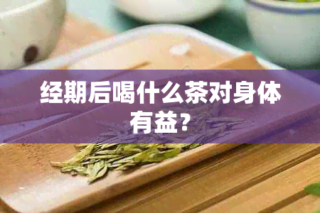 经期后喝什么茶对身体有益？