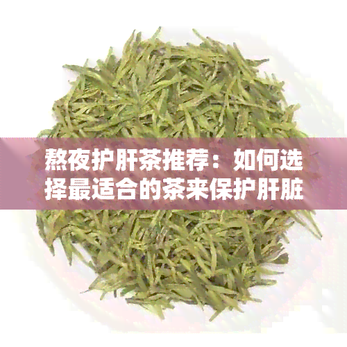 熬夜护肝茶推荐：如何选择最适合的茶来保护肝脏？