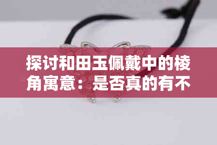 探讨和田玉佩戴中的棱角寓意：是否真的有不好的影响？