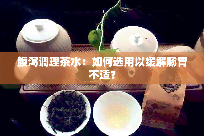 腹泻调理茶水：如何选用以缓解肠胃不适？