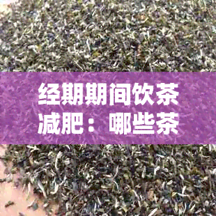 经期期间饮茶减肥：哪些茶可以提高效果？同时要注意什么？