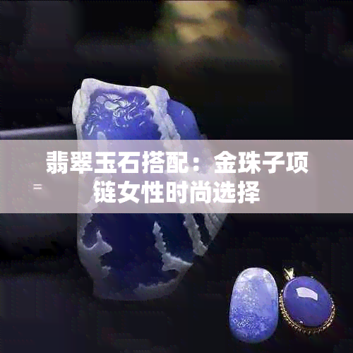 翡翠玉石搭配：金珠子项链女性时尚选择