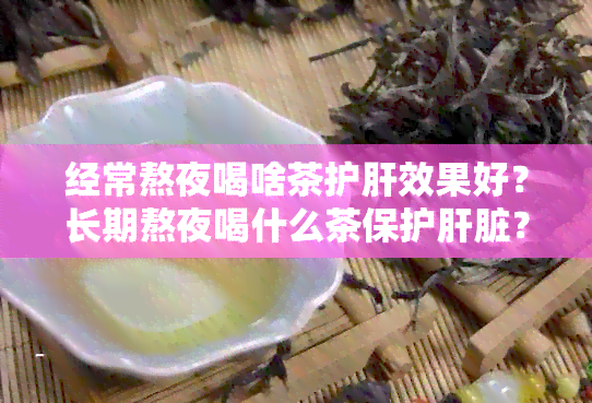 经常熬夜喝啥茶护肝效果好？长期熬夜喝什么茶保护肝脏？