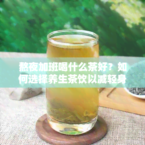 熬夜加班喝什么茶好？如何选择养生茶饮以减轻身体负担？