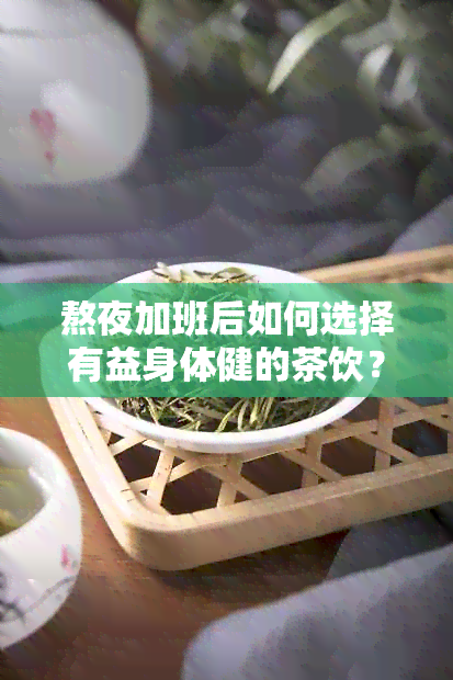 熬夜加班后如何选择有益身体健的茶饮？