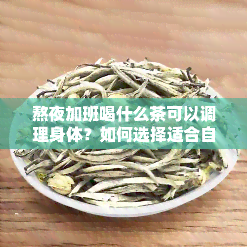 熬夜加班喝什么茶可以调理身体？如何选择适合自己的茶品？