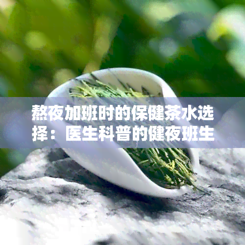 熬夜加班时的保健茶水选择：医生科普的健夜班生活攻略