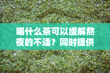 喝什么茶可以缓解熬夜的不适？同时提供一些有效的茶叶推荐