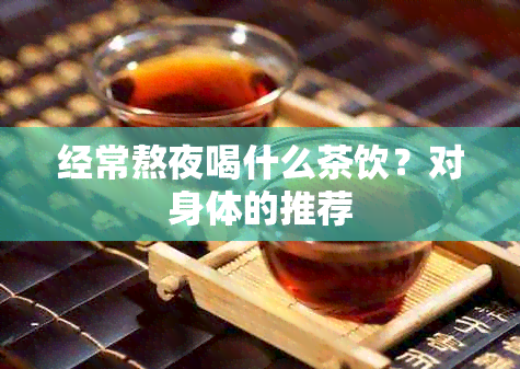 经常熬夜喝什么茶饮？对身体的推荐