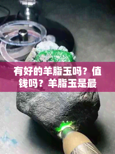 有好的羊脂玉吗？值钱吗？羊脂玉是更好的吗？请提供相关信息。