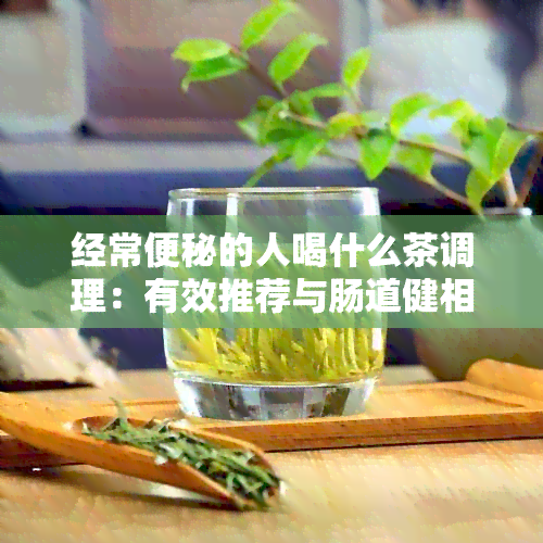 经常便秘的人喝什么茶调理：有效推荐与肠道健相关的茶叶