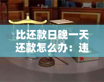 比还款日晚一天还款怎么办：违约金、信誉度影响及逾期判断