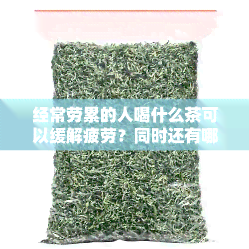 经常劳累的人喝什么茶可以缓解疲劳？同时还有哪些茶对身体有益？