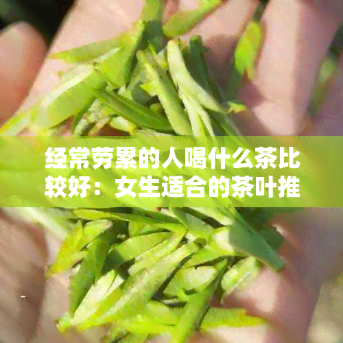 经常劳累的人喝什么茶比较好：女生适合的茶叶推荐