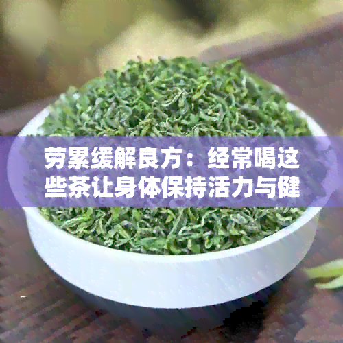 劳累缓解良方：经常喝这些茶让身体保持活力与健