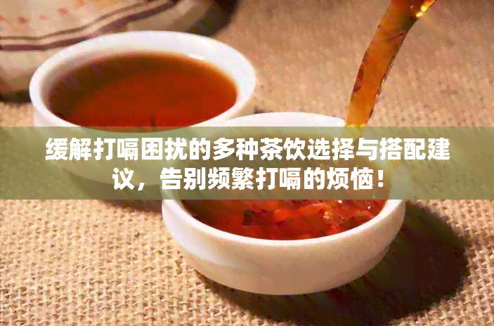 缓解打嗝困扰的多种茶饮选择与搭配建议，告别频繁打嗝的烦恼！