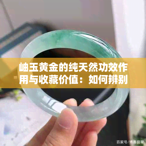 岫玉黄金的纯天然功效作用与收藏价值：如何辨别真假，手镯价格多少？