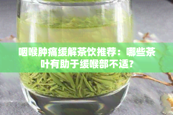 咽喉肿痛缓解茶饮推荐：哪些茶叶有助于缓喉部不适？