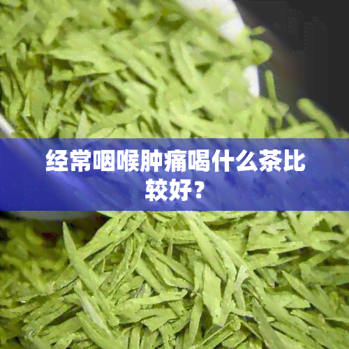 经常咽喉肿痛喝什么茶比较好？