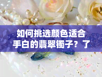 如何挑选颜色适合手白的翡翠镯子？了解不同颜色翡翠对肤色的影响及选购技巧