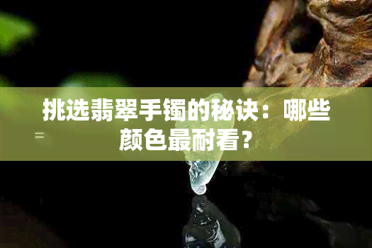 挑选翡翠手镯的秘诀：哪些颜色最耐看？