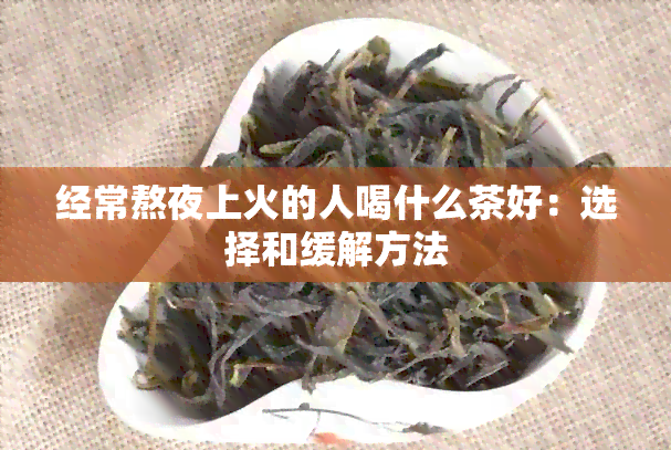 经常熬夜上火的人喝什么茶好：选择和缓解方法