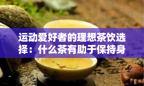 运动爱好者的理想茶饮选择：什么茶有助于保持身体健？