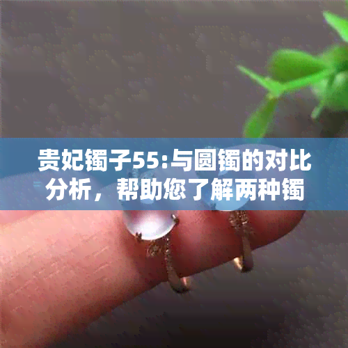 贵妃镯子55:与圆镯的对比分析，帮助您了解两种镯子的尺寸换算关系