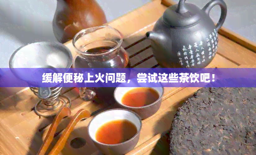 缓解便秘上火问题，尝试这些茶饮吧！