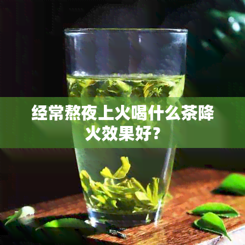 经常熬夜上火喝什么茶降火效果好？