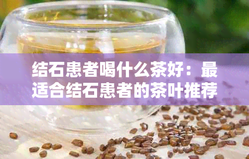 结石患者喝什么茶好：最适合结石患者的茶叶推荐